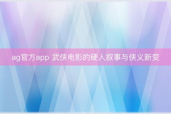 ag官方app 武侠电影的硬人叙事与侠义新变