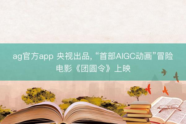ag官方app 央视出品， “首部AIGC动画”冒险电影《团圆令》上映