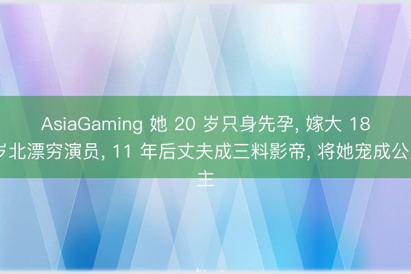 AsiaGaming 她 20 岁只身先孕， 嫁大 18 岁北漂穷演员， 11 年后丈夫成三料影帝， 将她宠成公主