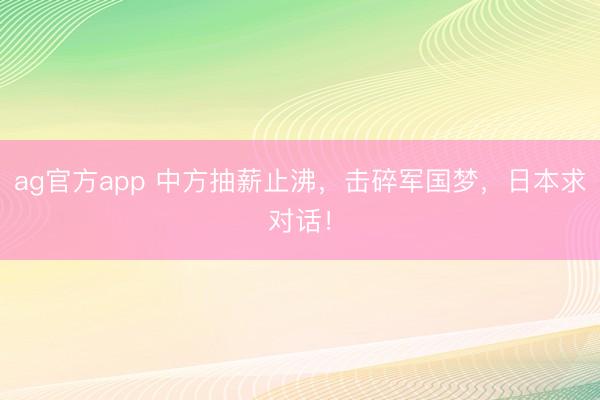 ag官方app 中方抽薪止沸，击碎军国梦，日本求对话！