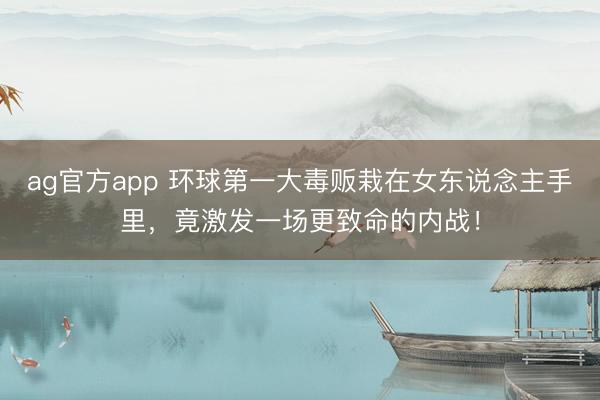 ag官方app 环球第一大毒贩栽在女东说念主手里,竟激发一场更致命的内战!