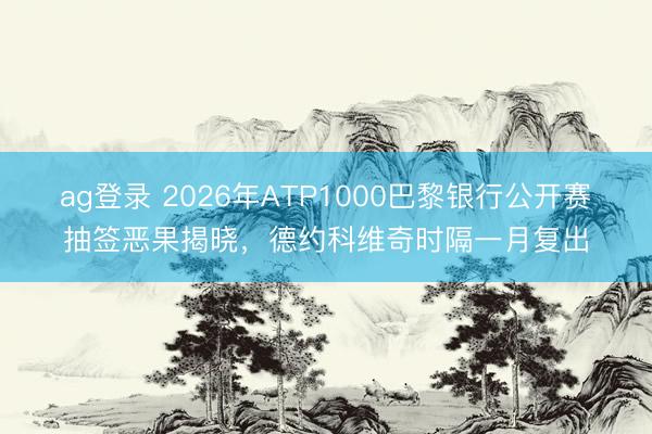 ag登录 2026年ATP1000巴黎银行公开赛抽签恶果揭晓,德约科维奇时隔一月复出