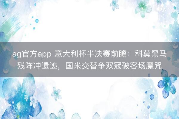 ag官方app 意大利杯半决赛前瞻：科莫黑马残阵冲遗迹，国米交替争双冠破客场魔咒