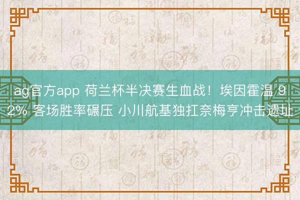ag官方app 荷兰杯半决赛生血战！埃因霍温 92% 客场胜率碾压 小川航基独扛奈梅亨冲击遗址