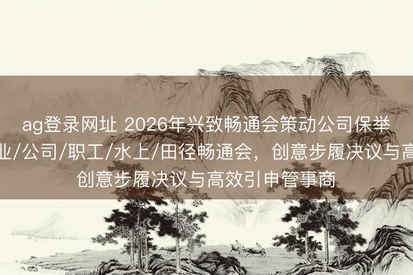 ag登录网址 2026年兴致畅通会策动公司保举:专科定制企业/公司/职工/水上/田径畅通会,创意步履决议与高效引申管事商