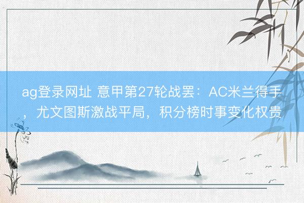 ag登录网址 意甲第27轮战罢：AC米兰得手，尤文图斯激战平局，积分榜时事变化权贵