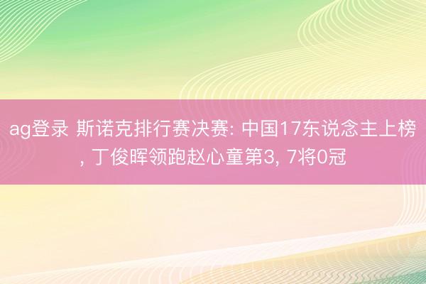 ag登录 斯诺克排行赛决赛: 中国17东说念主上榜， 丁俊晖领跑赵心童第3， 7将0冠