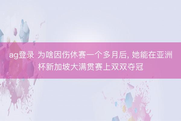 ag登录 为啥因伤休赛一个多月后， 她能在亚洲杯新加坡大满贯赛上双双夺冠