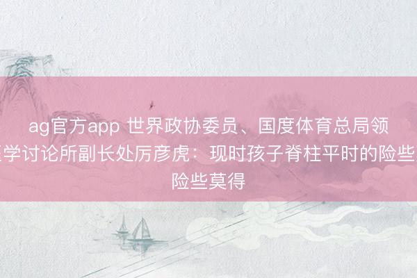 ag官方app 世界政协委员、国度体育总局领会医学讨论所副长处厉彦虎：现时孩子脊柱平时的险些莫得