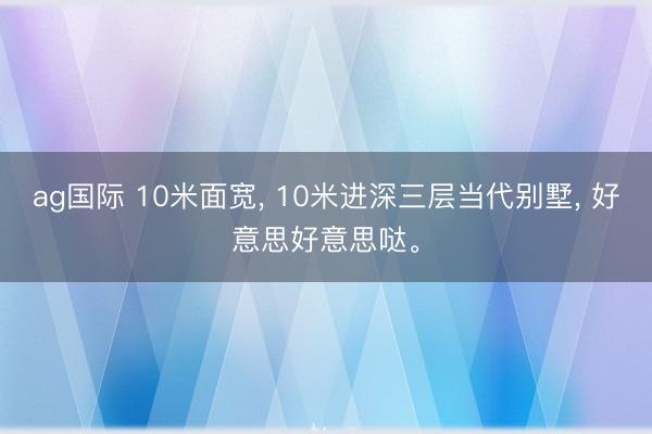 ag国际 10米面宽， 10米进深三层当代别墅， 好意思好意思哒。