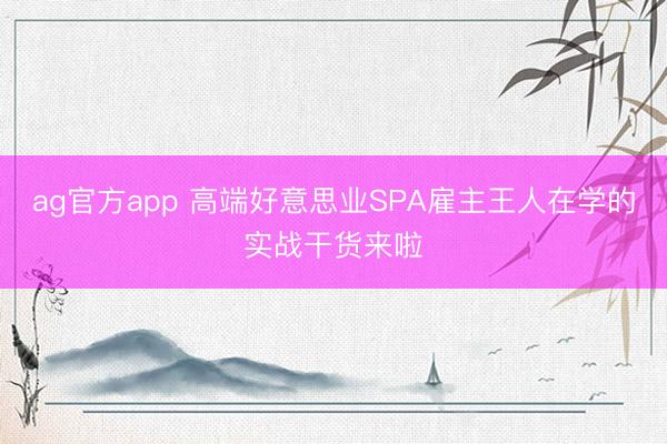 ag官方app 高端好意思业SPA雇主王人在学的实战干货来啦
