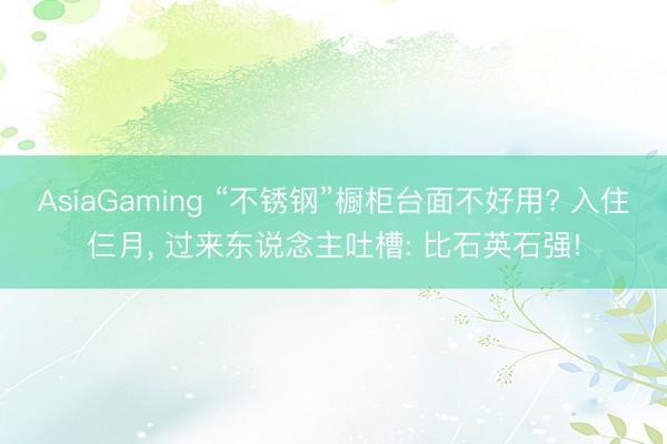 AsiaGaming “不锈钢”橱柜台面不好用? 入住仨月， 过来东说念主吐槽: 比石英石强!
