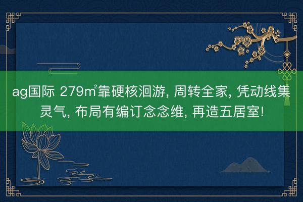ag国际 279㎡靠硬核洄游， 周转全家， 凭动线集灵气， 布局有编订念念维， 再造五居室!