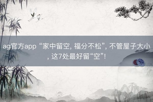 ag官方app “家中留空， 福分不松”， 不管屋子大小， 这7处最好留“空”!
