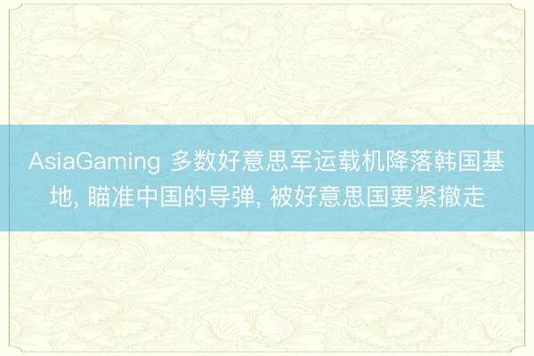 AsiaGaming 多数好意思军运载机降落韩国基地， 瞄准中国的导弹， 被好意思国要紧撤走