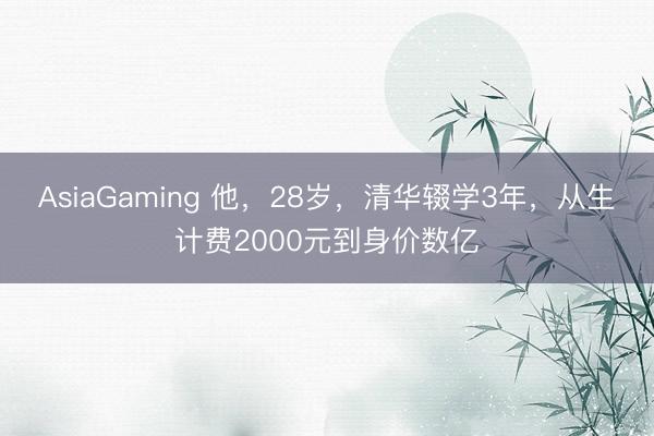 AsiaGaming 他，28岁，清华辍学3年，从生计费2000元到身价数亿