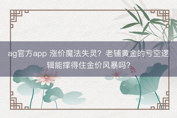 ag官方app 涨价魔法失灵?老铺黄金的亏空逻辑能撑得住金价风暴吗?