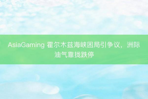 AsiaGaming 霍尔木兹海峡困局引争议,洲际油气靠拢跌停