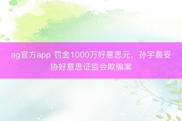 ag官方app 罚金1000万好意思元,孙宇晨妥协好意思证监会欺骗案
