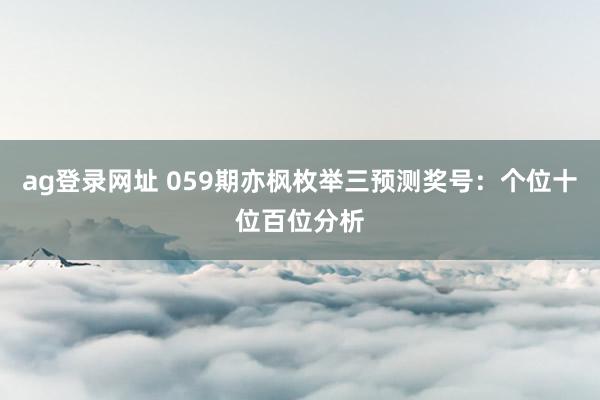 ag登录网址 059期亦枫枚举三预测奖号：个位十位百位分析