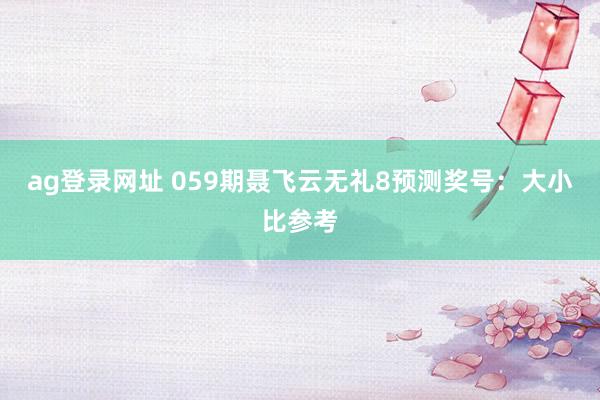 ag登录网址 059期聂飞云无礼8预测奖号：大小比参考
