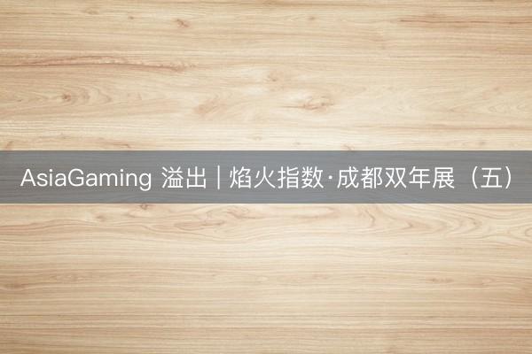 AsiaGaming 溢出 | 焰火指数·成都双年展（五）
