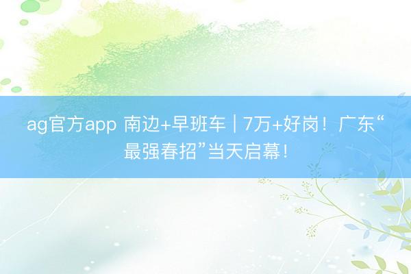 ag官方app 南边+早班车 | 7万+好岗！广东“最强春招”当天启幕！