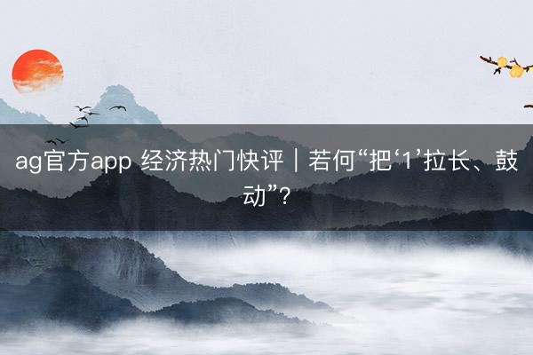 ag官方app 经济热门快评|若何“把‘1’拉长、鼓动”?