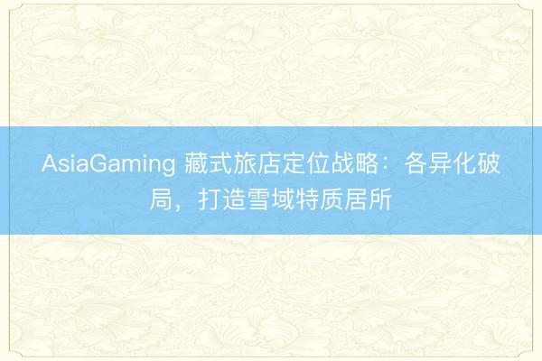 AsiaGaming 藏式旅店定位战略:各异化破局,打造雪域特质居所