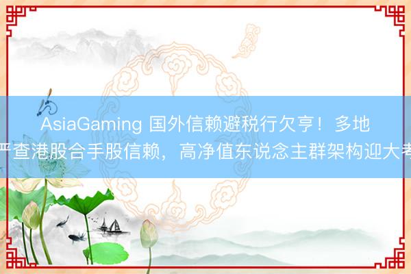 AsiaGaming 国外信赖避税行欠亨！多地严查港股合手股信赖，高净值东说念主群架构迎大考