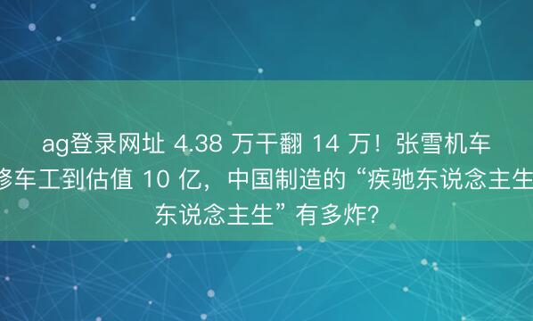ag登录网址 4.38 万干翻 14 万！张雪机车：从初中修车工到估值 10 亿，中国制造的 “疾驰东说念主生” 有多炸？