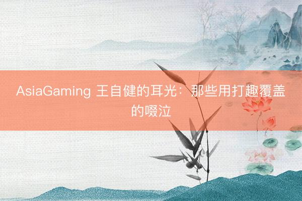 AsiaGaming 王自健的耳光：那些用打趣覆盖的啜泣