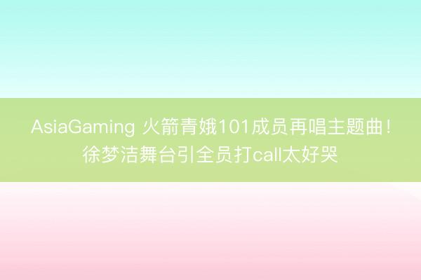 AsiaGaming 火箭青娥101成员再唱主题曲!徐梦洁舞台引全员打call太好哭
