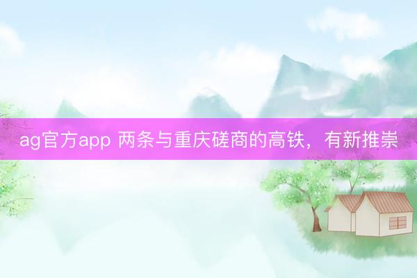 ag官方app 两条与重庆磋商的高铁，有新推崇
