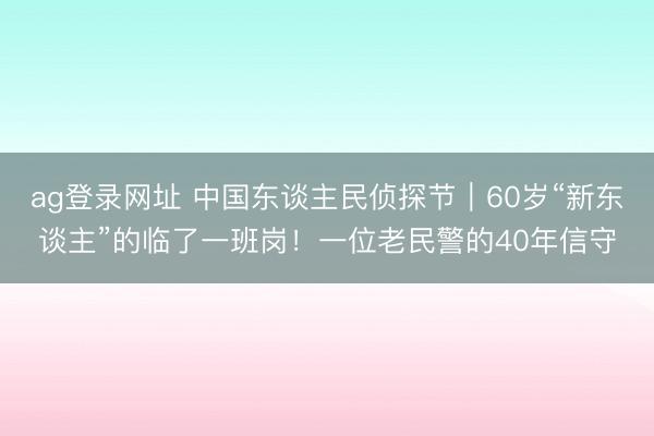 ag登录网址 中国东谈主民侦探节｜60岁“新东谈主”的临了一班岗！一位老民警的40年信守