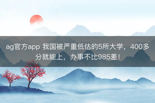 ag官方app 我国被严重低估的5所大学,400多分就能上,办事不比985差!