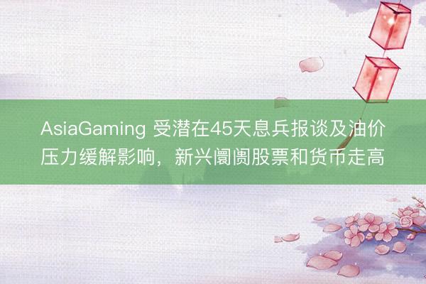 AsiaGaming 受潜在45天息兵报谈及油价压力缓解影响，新兴阛阓股票和货币走高