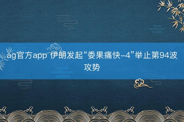 ag官方app 伊朗发起“委果痛快-4”举止第94波攻势