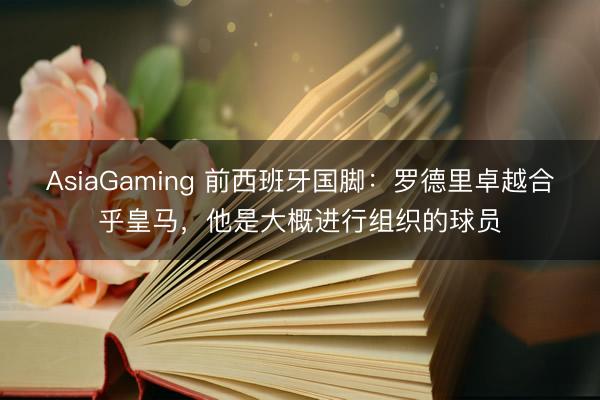 AsiaGaming 前西班牙国脚:罗德里卓越合乎皇马,他是大概进行组织的球员