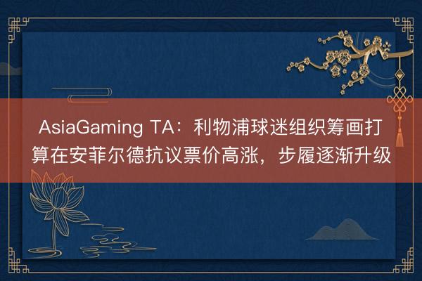 AsiaGaming TA：利物浦球迷组织筹画打算在安菲尔德抗议票价高涨，步履逐渐升级