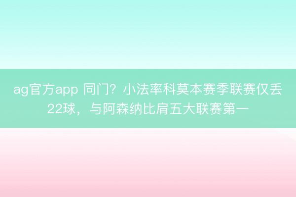 ag官方app 同门？小法率科莫本赛季联赛仅丢22球，与阿森纳比肩五大联赛第一