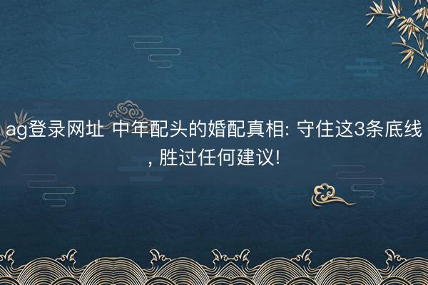 ag登录网址 中年配头的婚配真相: 守住这3条底线， 胜过任何建议!