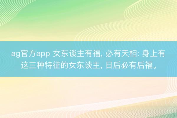 ag官方app 女东谈主有福， 必有天相: 身上有这三种特征的女东谈主， 日后必有后福。