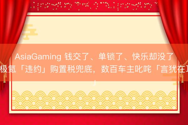 AsiaGaming 钱交了、单锁了、快乐却没了?极氪「违约」购置税兜底,数百车主叱咤「言犹在耳」