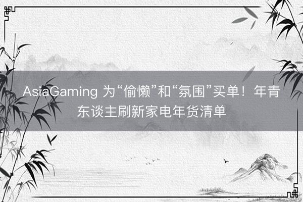 AsiaGaming 为“偷懒”和“氛围”买单！年青东谈主刷新家电年货清单
