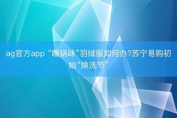 ag官方app “暖锅味”羽绒服如何办?苏宁易购初始“焕洗节”