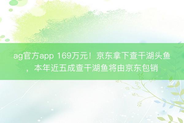 ag官方app 169万元！京东拿下查干湖头鱼，本年近五成查干湖鱼将由京东包销