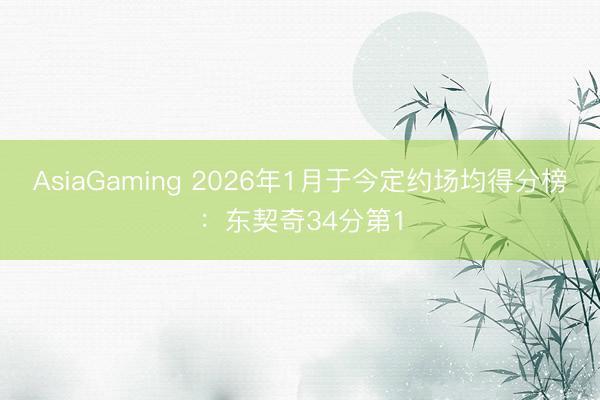 AsiaGaming 2026年1月于今定约场均得分榜：东契奇34分第1