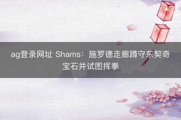 ag登录网址 Shams：施罗德走廊蹲守东契奇宝石并试图挥拳