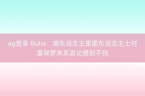 ag登录 Buha：湖东说念主里面东说念主士对富保罗关系言论感到不悦